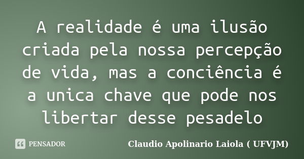 A realidade é uma ilusão criada pela nossa percepção de vida, mas a conciência é a unica chave que pode nos libertar desse pesadelo... Frase de Claudio Apolinario Laiola ( UFVJM).