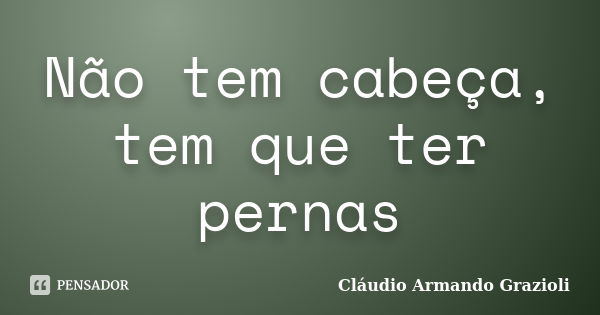 Não tem cabeça, tem que ter pernas... Frase de Cláudio Armando Grazioli.