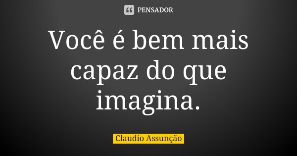 Você é bem mais capaz do que imagina.... Frase de Claudio Assunção.
