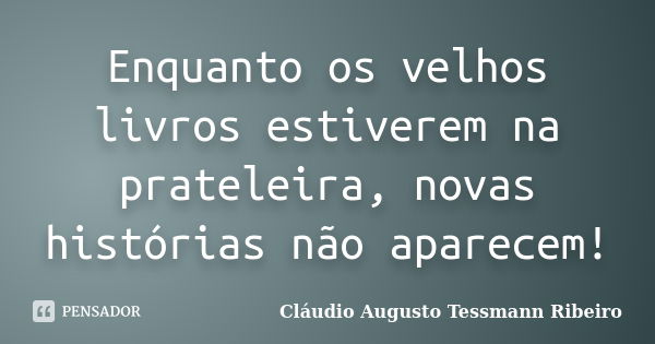 Enquanto os velhos livros estiverem na prateleira, novas histórias não aparecem!... Frase de Cláudio Augusto Tessmann Ribeiro.