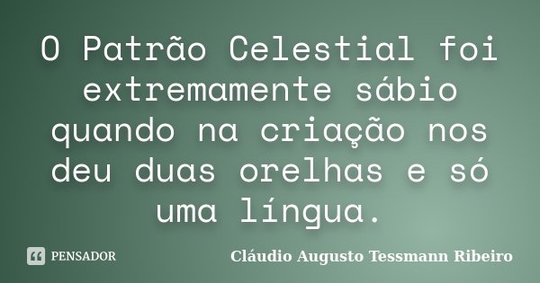 O Patrão Celestial foi extremamente sábio quando na criação nos deu duas orelhas e só uma língua.... Frase de Cláudio Augusto Tessmann Ribeiro.