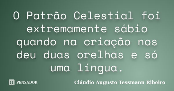 O Patrão Celestial foi extremamente sábio quando na criação nos deu duas orelhas e só uma língua.... Frase de Cláudio Augusto Tessmann Ribeiro.