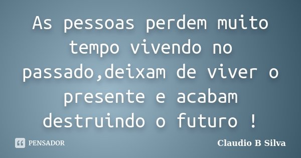 As pessoas perdem muito tempo vivendo no passado,deixam de viver o presente e acabam destruindo o futuro !... Frase de Claudio B Silva.