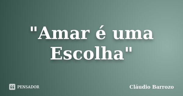 "Amar é uma Escolha"... Frase de Cláudio Barrozo.