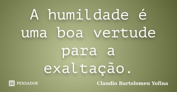 A humildade é uma boa vertude para a exaltação.... Frase de Cláudio Bartolomeu Yofina.
