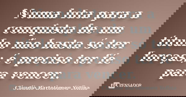 Numa luta para a conquista de um título não basta só ter forças; é preciso ter fé para vencer.... Frase de Cláudio Bartolomeu Yofina.
