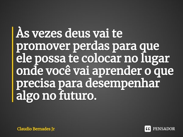 ⁠Às vezes deus vai te promover perdas para que ele possa te colocar no lugar onde você vai aprender o que precisa para desempenhar algo no futuro.... Frase de Claudio Bernades Jr.
