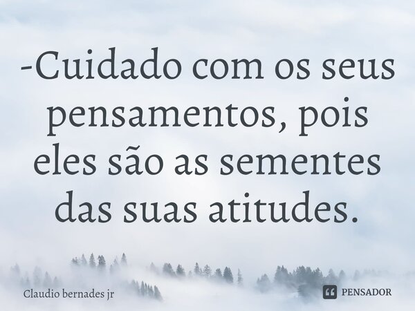 -⁠Cuidado com os seus pensamentos, pois eles são as sementes das suas atitudes.... Frase de Claudio Bernades Jr.