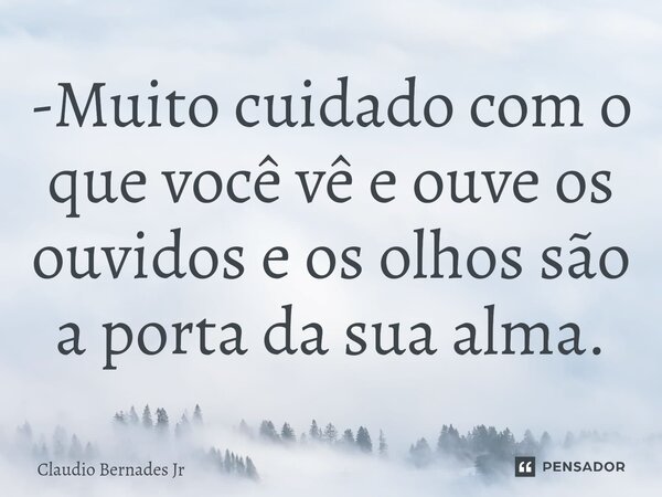 ⁠-Muito cuidado com o que você vê e ouve os ouvidos e os olhos são a porta da sua alma.... Frase de Claudio Bernades Jr.