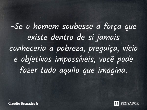⁠-Se o homem soubesse a força que existe dentro de si jamais conheceria a pobreza, preguiça, vício e objetivos impossíveis, você pode fazer tudo aquilo que imag... Frase de Claudio Bernades Jr.