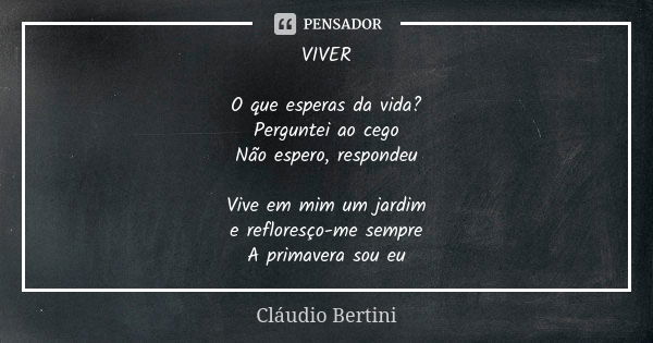 VIVER O que esperas da vida? Perguntei ao cego Não espero, respondeu Vive em mim um jardim e refloresço-me sempre A primavera sou eu... Frase de Cláudio Bertini.