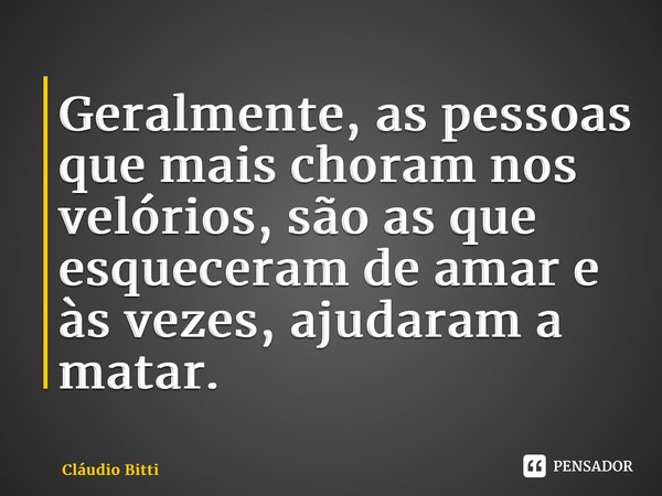 ⁠Geralmente, as pessoas que mais choram nos velórios, são as que esqueceram de amar e às vezes, ajudaram a matar.... Frase de Cláudio Bitti.