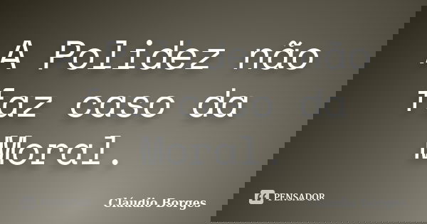 A Polidez não faz caso da Moral.... Frase de Cláudio Borges.