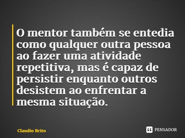 ⁠O mentor também se entedia como qualquer outra pessoa ao fazer uma atividade repetitiva, mas é capaz de persistir enquanto outros desistem ao enfrentar a mesma... Frase de Claudio Brito.