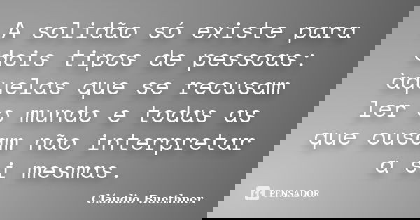 A solidão só existe para dois tipos de pessoas: àquelas que se recusam ler o mundo e todas as que ousam não interpretar a si mesmas.... Frase de Cláudio Buethner.