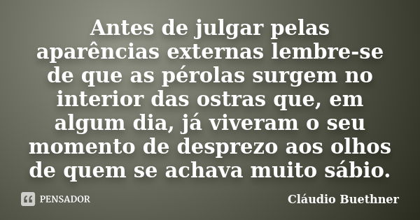 Antes de julgar pelas aparências externas lembre-se de que as pérolas surgem no interior das ostras que, em algum dia, já viveram o seu momento de desprezo aos ... Frase de Cláudio Buethner.