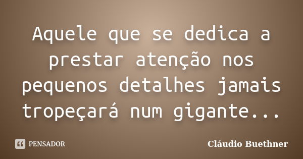 Aquele que se dedica a prestar atenção nos pequenos detalhes jamais tropeçará num gigante...... Frase de Cláudio Buethner.