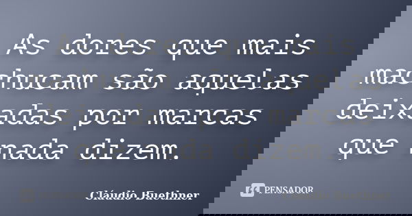 As dores que mais machucam são aquelas deixadas por marcas que nada dizem.... Frase de Cláudio Buethner.