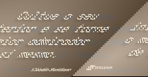 Cultue o seu interior e se torne o maior admirador de si mesmo.... Frase de Cláudio Buethner.