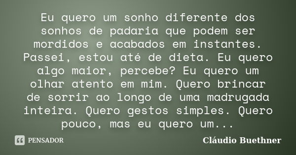 Eu quero um sonho diferente dos sonhos de padaria que podem ser mordidos e acabados em instantes. Passei, estou até de dieta. Eu quero algo maior, percebe? Eu q... Frase de Cláudio Buethner.