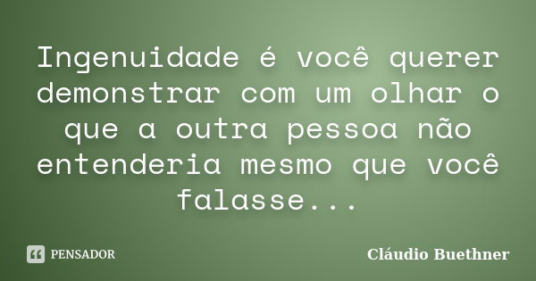 Ingenuidade é você querer demonstrar com um olhar o que a outra pessoa não entenderia mesmo que você falasse...... Frase de Cláudio Buethner.