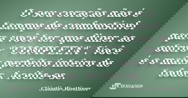 O seu coração não é tanque de combustível para você ter que dizer ao outro: "COMPLETA". Você é o mais perfeito inteiro de todos. Aceite-se.... Frase de Cláudio Buethner.