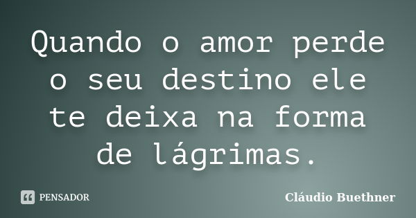 Quando o amor perde o seu destino ele te deixa na forma de lágrimas.... Frase de Cláudio Buethner.