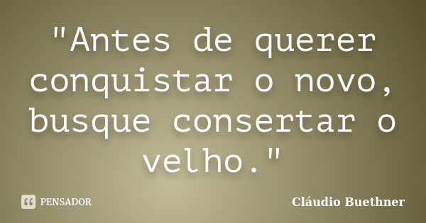 "Antes de querer conquistar o novo, busque consertar o velho."... Frase de Cláudio Buethner.