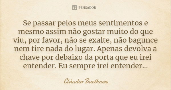 Se passar pelos meus sentimentos e mesmo assim não gostar muito do que viu, por favor, não se exalte, não bagunce nem tire nada do lugar. Apenas devolva a chave... Frase de Cláudio Buethner.