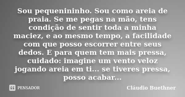 Sou pequenininho. Sou como areia de praia. Se me pegas na mão, tens condição de sentir toda a minha maciez, e ao mesmo tempo, a facilidade com que posso escorre... Frase de Cláudio Buethner.