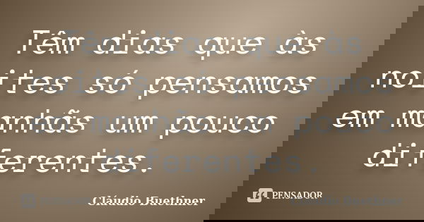 Têm dias que às noites só pensamos em manhãs um pouco diferentes.... Frase de Cláudio Buethner.