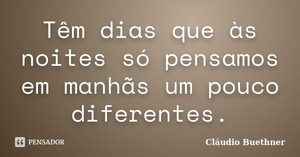 Têm dias que às noites só pensamos em manhãs um pouco diferentes.... Frase de Cláudio Buethner.