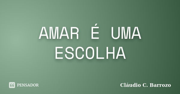 AMAR É UMA ESCOLHA... Frase de Cláudio C. Barrozo.