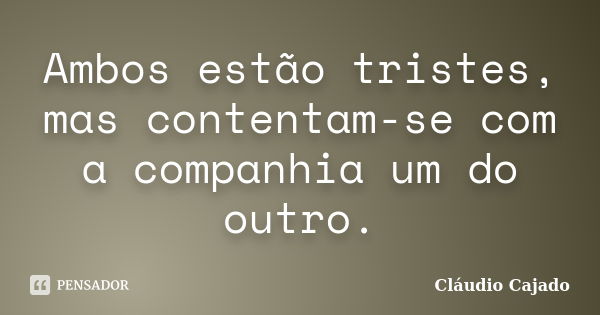 Ambos estão tristes, mas contentam-se com a companhia um do outro.... Frase de Cláudio Cajado.