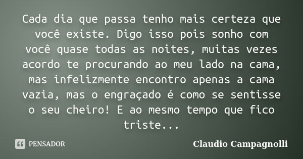 Cada dia que passa tenho mais certeza que você existe. Digo isso pois sonho com você quase todas as noites, muitas vezes acordo te procurando ao meu lado na cam... Frase de Claudio Campagnolli.