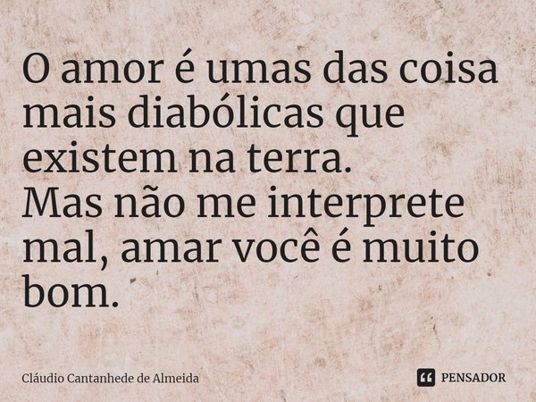 ⁠O amor é umas das coisa mais diabólicas que existem na terra.
Mas não me interprete mal, amar você é muito bom.... Frase de Cláudio Cantanhede de Almeida.