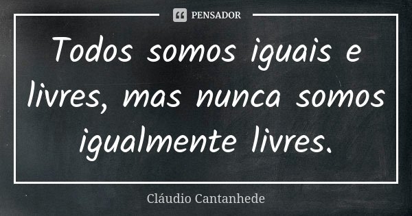 Todos somos iguais e livres, mas nunca somos igualmente livres.... Frase de Cláudio Cantanhede.