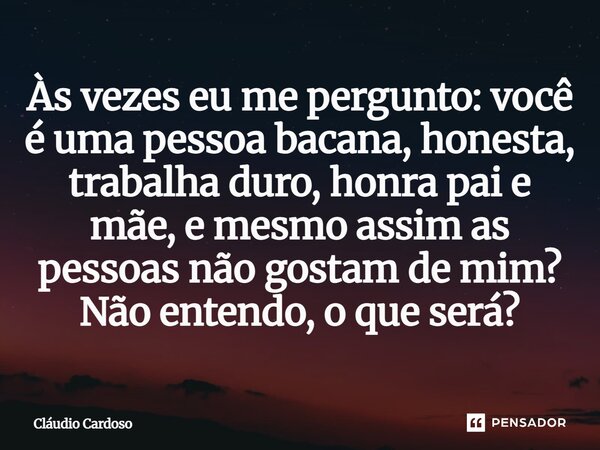 Às vezes eu me pergunto: você é uma pessoa bacana, honesta, trabalha duro, honra pai e mãe, e mesmo assim as pessoas não gostam de mim? Não entendo, o que será?... Frase de Cláudio Cardoso.