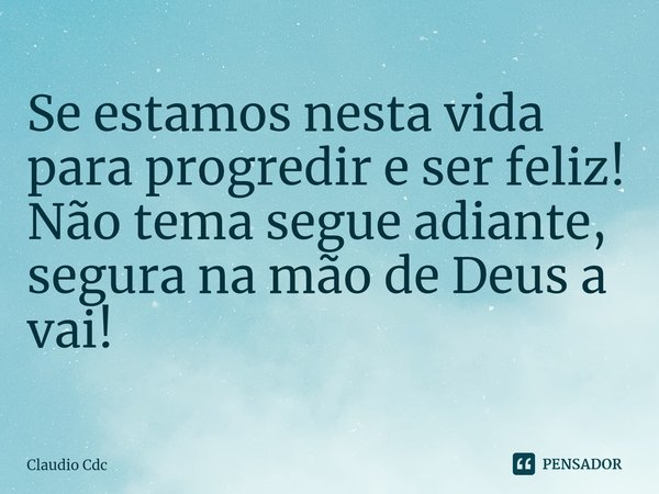 ⁠Se estamos nesta vida para progredir e ser feliz!
Não tema segue adiante, segura na mão de Deus a vai!... Frase de Claudio Cdc.