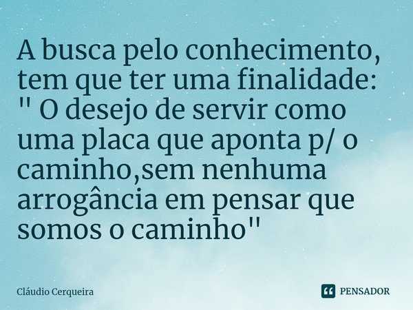 ⁠A busca pelo conhecimento, tem que ter uma finalidade:
" O desejo de servir como uma placa que aponta p/ o caminho,sem nenhuma arrogância em pensar que so... Frase de Claudio Cerqueira.