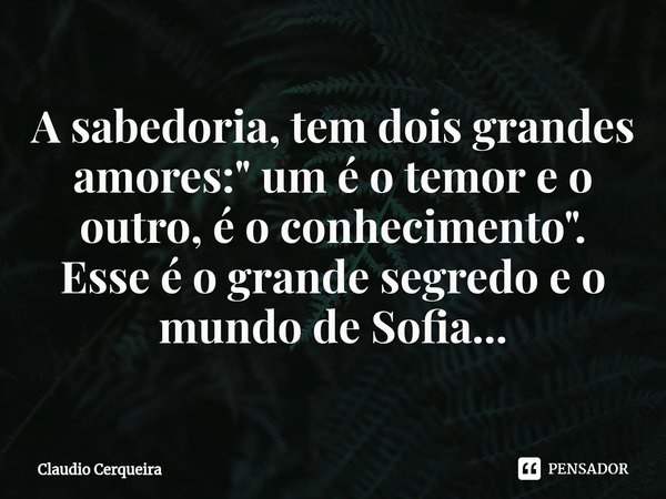 ⁠A sabedoria, tem dois grandes amores: " um é o temor e o outro, é o conhecimento".
Esse é o grande segredo e o mundo de Sofia...... Frase de Claudio Cerqueira.