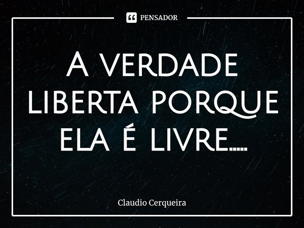 ⁠A verdade liberta porque ela é livre........ Frase de Claudio Cerqueira.