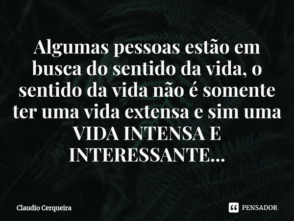 ⁠Algumas pessoas estão em busca do sentido da vida, o sentido da vida não é somente ter uma vida extensa e sim uma VIDA INTENSA E INTERESSANTE...... Frase de Claudio Cerqueira.