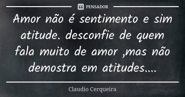 Amor não é sentimento e sim atitude. desconfie de quem fala muito de amor ,mas não demostra em atitudes....... Frase de Claudio Cerqueira.