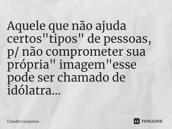 ⁠Aquele que não ajuda certos "tipos" de pessoas, p/ não comprometer sua própria" imagem"esse pode ser chamado de idólatra...... Frase de Claudio Cerqueira.