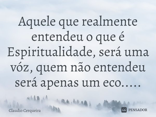 ⁠Aquele que realmente entendeu o que é Espiritualidade, será uma vóz, quem não entendeu será apenas um eco........ Frase de Claudio Cerqueira.