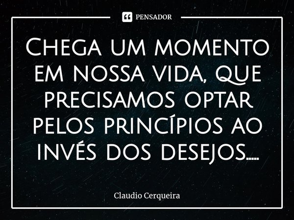 ⁠Chega um momento em nossa vida, que precisamos optar pelos princípios ao invés dos desejos........ Frase de Claudio Cerqueira.