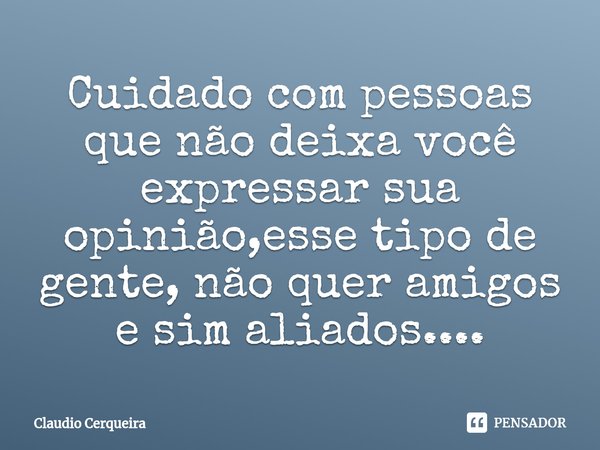 ⁠Cuidado com pessoas que não deixa você expressar sua opinião,esse tipo de gente, não quer amigos e sim aliados....... Frase de Claudio Cerqueira.