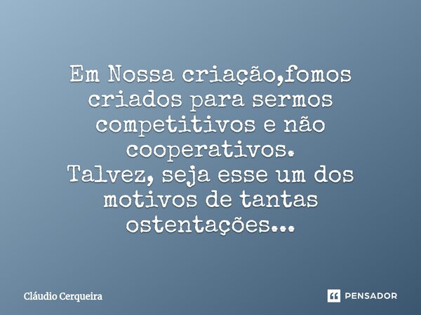 ⁠Em Nossa criação,fomos criados para sermos competitivos e não cooperativos. Talvez, seja esse um dos motivos de tantas ostentações...... Frase de Claudio Cerqueira.