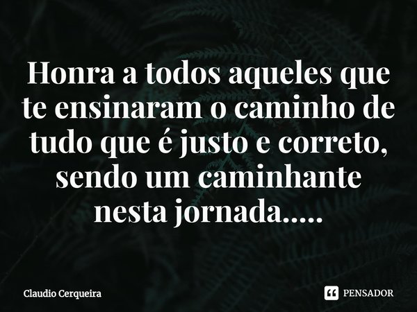 ⁠Honra a todos aqueles que te ensinaram o caminho de tudo que é justo e correto, sendo um caminhante nesta jornada........ Frase de Claudio Cerqueira.